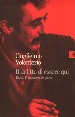 Il delitto di essere qui. Enrico Filippini e la Svizzera