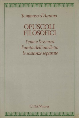 L'ente e l'essenza - L'unità dell'intelletto - Le sostanze separate. Opuscoli filosofici