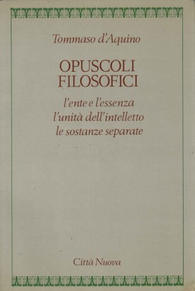 L'ente e l'essenza - L'unità dell'intelletto - Le sostanze separate. Opuscoli filosofici