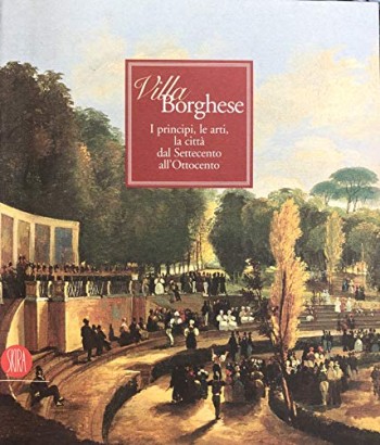Villa Borghese. I principi, le arti, la città dal Settecento all'Ottocento