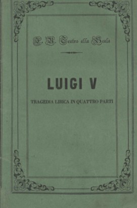 Luigi V Tragedia lirica in quattro parti da rappresentarsi nell'Imp. Regio Teatro alla Scala il Carnovale 1852-53