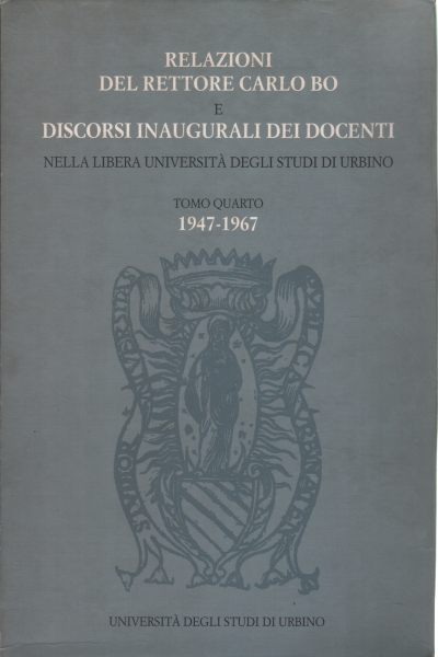 Relazioni del rettore Carlo Bo e discorsi inaugurali dei docenti nella libera Università degli Studi di Urbino (Tomo Quarto 1947-1967) Relazioni del rettore Carlo Bo e discorsi inaugurali dei docenti nella libera Università degli Studi di Urbino (Tomo Quarto 1947-1967)