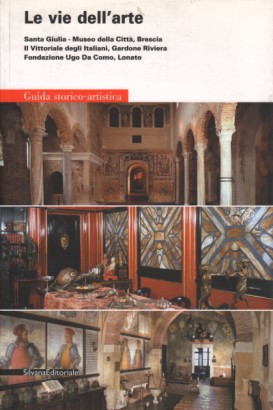 Le vie dell'arte. Santa Giulia - Museo della Città, Brescia. Il Vittoriale degli Italiani, Gardone Riviera. Fondazione Ugo Da Como, Lonato
