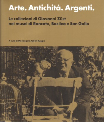 Arte. Antichità. Argenti. Le collezioni di Giovanni Züst nei musei di Rancate, Basilea e San Gallo