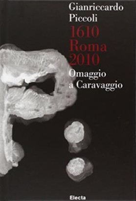 Gianriccardo Piccoli. 1610 Roma 2010. Omaggio A Caravaggio