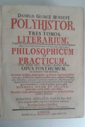 Danielis Georgi Morhofi Polyhistor, Literarium (Cujus soli Tres Libri Priores hactenus prodiere, nunc autem Quatuor reliqui, a Viro in Acad. Lipsiensi Erudito revisi atque aucti, e MSS, accedunt) , Philosophicum et Practicum in tres tomos nunc demum editos, primoque adjunctos, divisus. Opus posthumum, ut multorum Votis satisfieret, Accurate revisum, emendatum, ex Auctoribus Annotationibus Autographois, & MSS. aliis