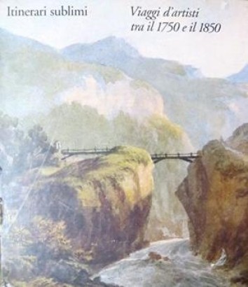 Itinerari Sublimi. Viaggi d'artisti tra Il 1750 e il 1850