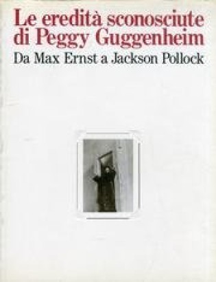 Le eredità sconosciute di Peggy Guggenheim da Max Ernst a Jackson Pollock