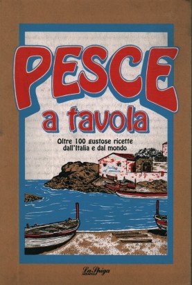 Pesce a tavola. Oltre 100 gustose ricette dall'Italia e dal mondo
