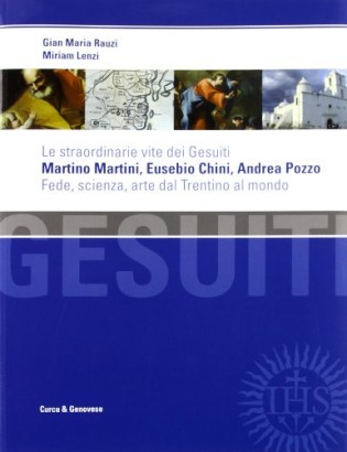Le straordinarie vite dei Gesuiti Martino Martini, Eusebio Chini, Andrea Pozzo