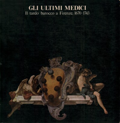 Gli ultimi Medici. Il tardo barocco a Firenze, 1670-1743