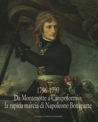 1796-1797. Da Montenotte a Campoformio: la rapida marcia di Napoleone Bonaparte